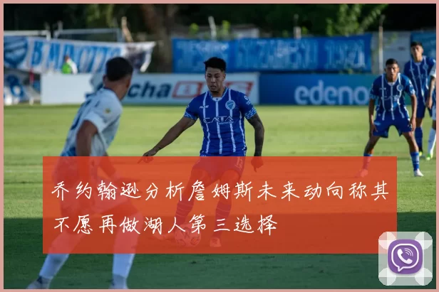乔约翰逊分析詹姆斯未来动向称其不愿再做湖人第三选择