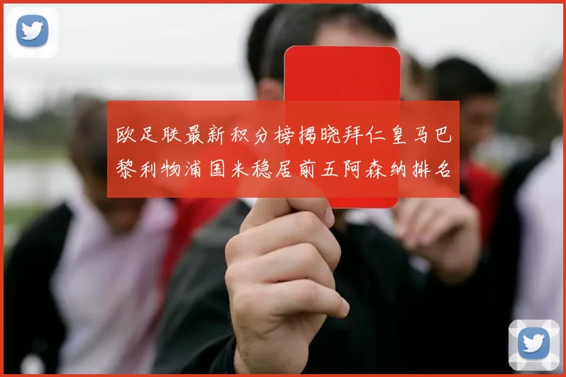 欧足联最新积分榜揭晓拜仁皇马巴黎利物浦国米稳居前五阿森纳排名第七