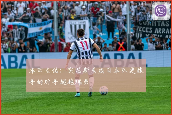 本田圭佑：突尼斯或成日本队更棘手的对手超越瑞典
