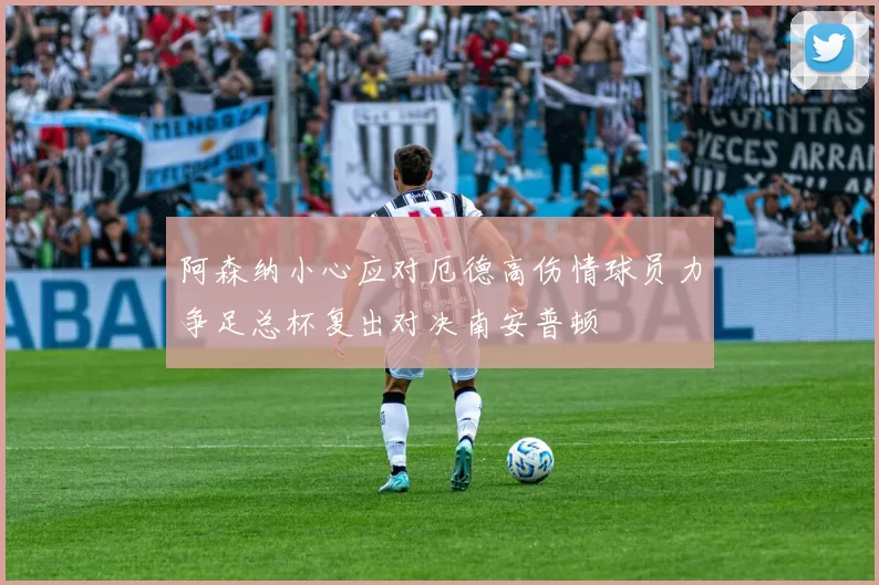 阿森纳小心应对厄德高伤情球员力争足总杯复出对决南安普顿