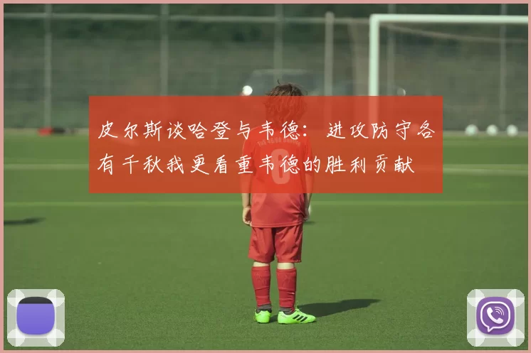 皮尔斯谈哈登与韦德：进攻防守各有千秋我更看重韦德的胜利贡献