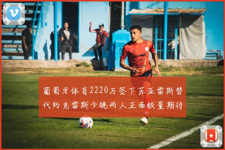 葡萄牙体育2220万签下苏亚雷斯替代约克雷斯今晚两人正面较量期待精彩表现