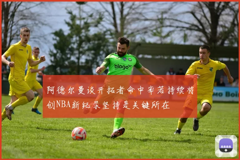阿德尔曼谈开拓者命中率若持续将创NBA新纪录坚持是关键所在