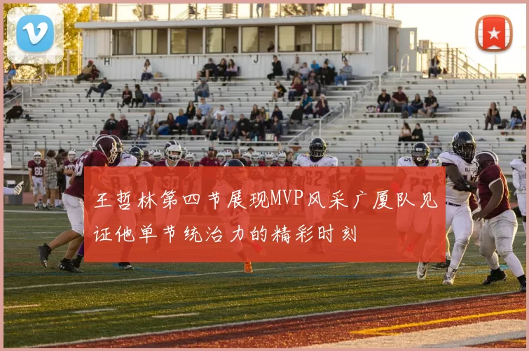 王哲林第四节展现MVP风采广厦队见证他单节统治力的精彩时刻