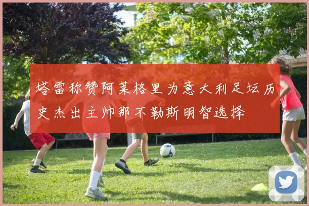 塔雷称赞阿莱格里为意大利足坛历史杰出主帅那不勒斯明智选择