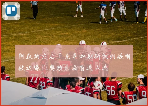 阿森纳左后卫竞争加剧斯凯利逐渐被边缘化奥赖利成首选人选