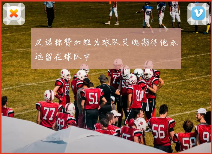 皮诺称赞加维为球队灵魂期待他永远留在球队中