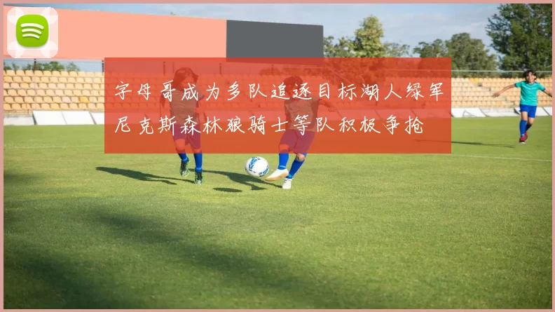 字母哥成为多队追逐目标湖人绿军尼克斯森林狼骑士等队积极争抢