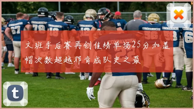 文班季后赛再创佳绩单场25分加盖帽次数超越邓肯成队史之最