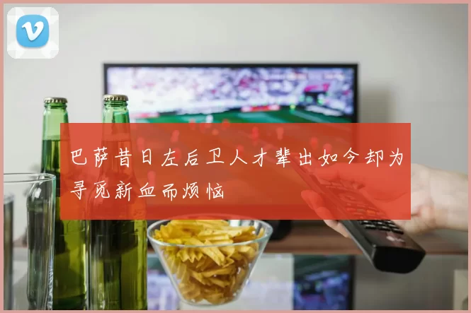 巴萨昔日左后卫人才辈出如今却为寻觅新血而烦恼
