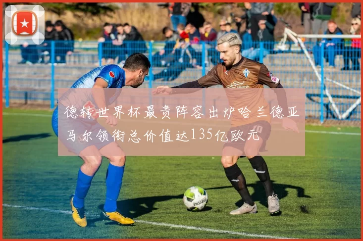 德转世界杯最贵阵容出炉哈兰德亚马尔领衔总价值达135亿欧元