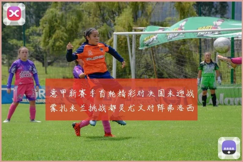 意甲新赛季首轮精彩对决国米迎战蒙扎米兰挑战都灵尤文对阵弗洛西诺内