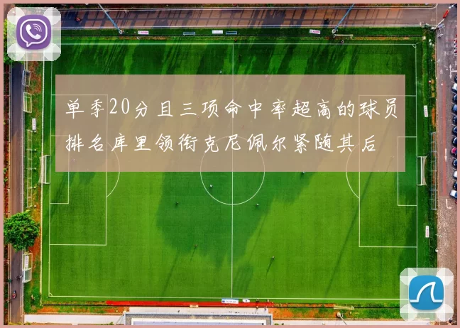 单季20分且三项命中率超高的球员排名库里领衔克尼佩尔紧随其后