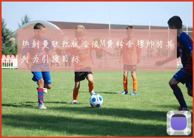 热刺曼联积极洽谈M费转会穆帅将其列为引援目标