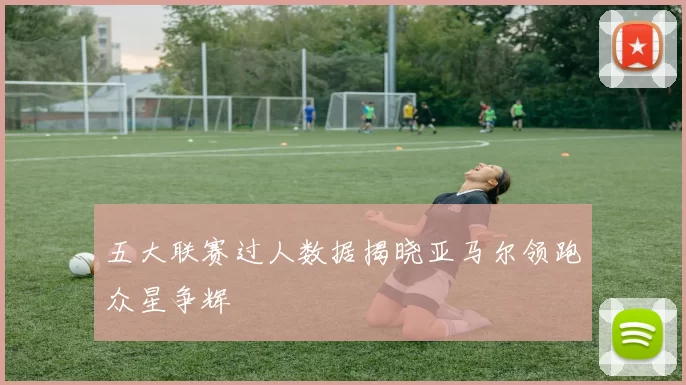 五大联赛过人数据揭晓亚马尔领跑众星争辉