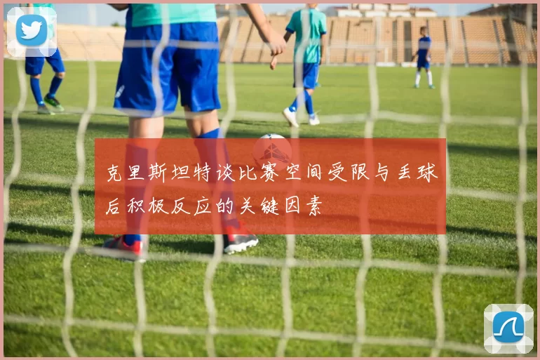 克里斯坦特谈比赛空间受限与丢球后积极反应的关键因素
