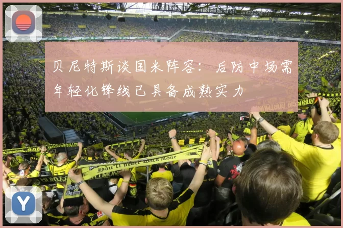 贝尼特斯谈国米阵容：后防中场需年轻化锋线已具备成熟实力