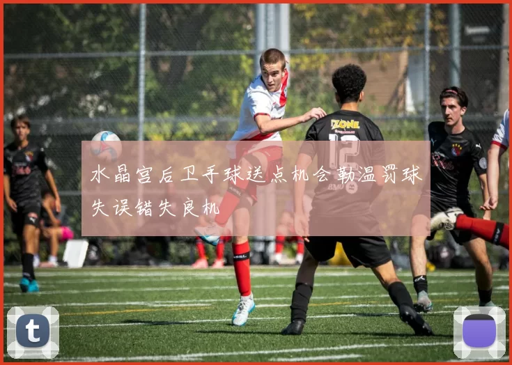 水晶宫后卫手球送点机会勒温罚球失误错失良机