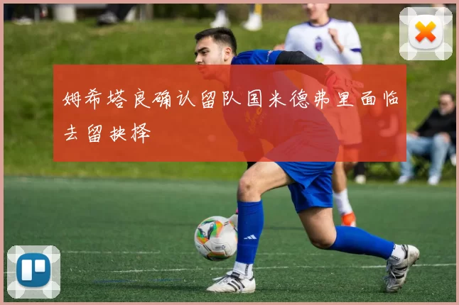 姆希塔良确认留队国米德弗里面临去留抉择