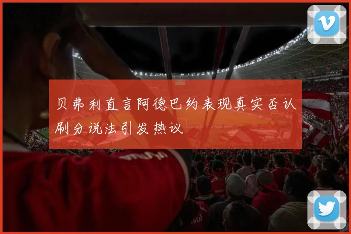 贝弗利直言阿德巴约表现真实否认刷分说法引发热议