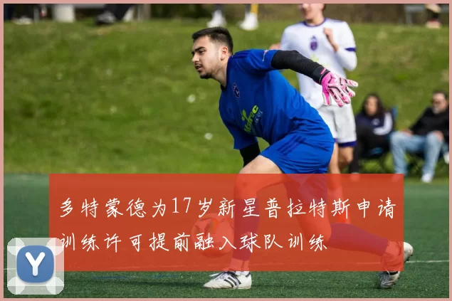 多特蒙德为17岁新星普拉特斯申请训练许可提前融入球队训练