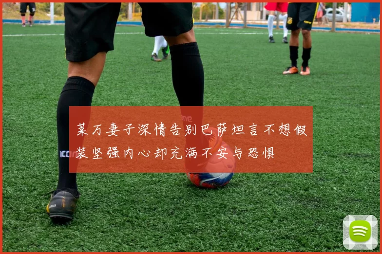 莱万妻子深情告别巴萨坦言不想假装坚强内心却充满不安与恐惧