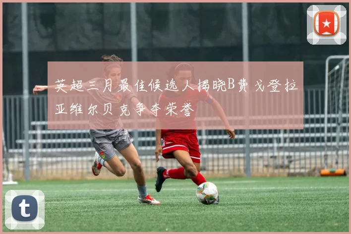 英超三月最佳候选人揭晓B费戈登拉亚维尔贝克争夺荣誉