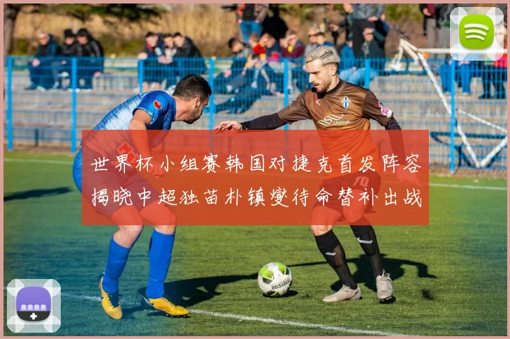 世界杯小组赛韩国对捷克首发阵容揭晓中超独苗朴镇燮待命替补出战