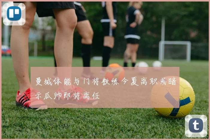 曼城体能与门将教练今夏离职或暗示瓜帅即将离任
