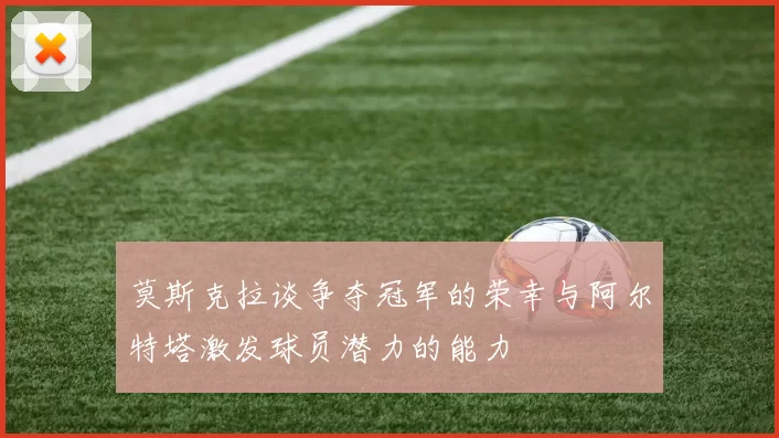 莫斯克拉谈争夺冠军的荣幸与阿尔特塔激发球员潜力的能力