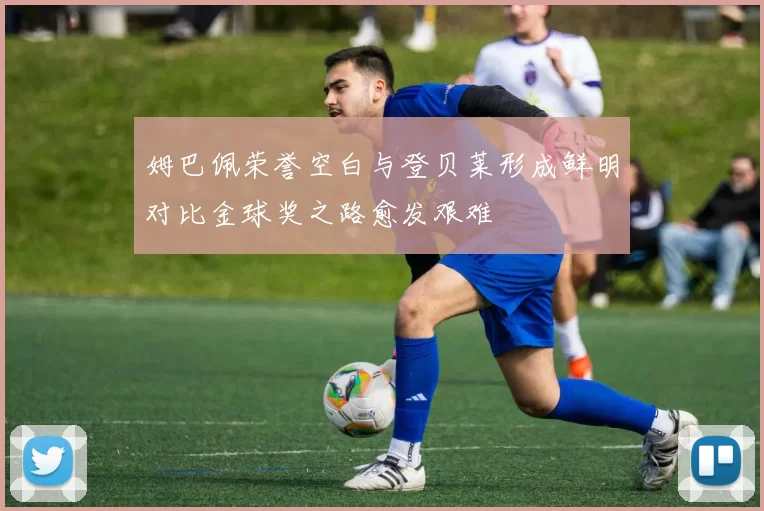 姆巴佩荣誉空白与登贝莱形成鲜明对比金球奖之路愈发艰难