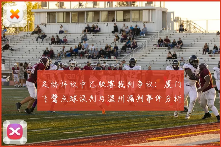 足协评议中乙联赛裁判争议：厦门飞鹭点球误判与温州漏判事件分析