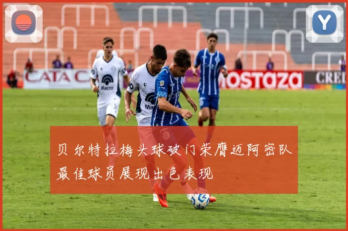 贝尔特拉梅头球破门荣膺迈阿密队最佳球员展现出色表现