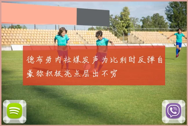德布劳内社媒发声为比利时反弹自豪称积极亮点层出不穷