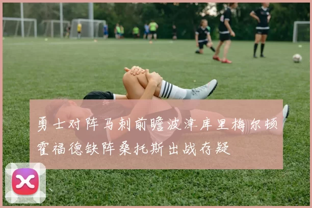 勇士对阵马刺前瞻波津库里梅尔顿霍福德缺阵桑托斯出战存疑