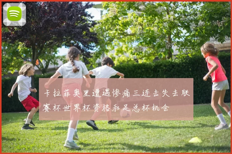卡拉菲奥里遭遇惨痛三连击失去联赛杯世界杯资格和足总杯机会