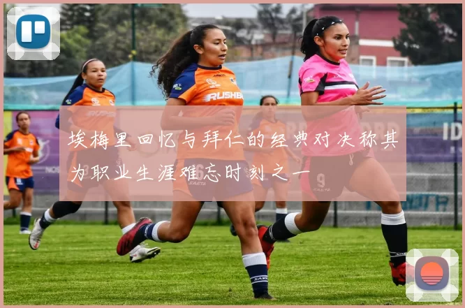 埃梅里回忆与拜仁的经典对决称其为职业生涯难忘时刻之一